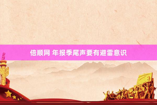 倍顺网 年报季尾声要有避雷意识