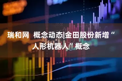 瑞和网  概念动态|金田股份新增“人形机器人”概念
