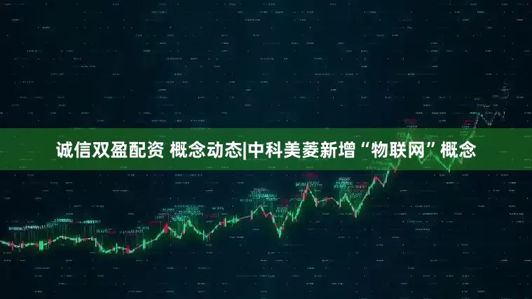诚信双盈配资 概念动态|中科美菱新增“物联网”概念