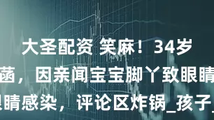 大圣配资 笑麻！34岁女演员吴悦菡，因亲闻宝宝脚丫致眼睛感染，评论区炸锅_孩子_网友_婴儿