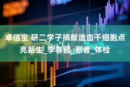 卓信宝 研二学子捐献造血干细胞点亮新生_李春园_患者_体检