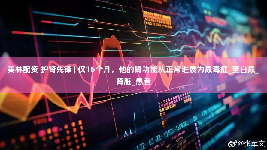 美林配资 护肾先锋 | 仅16个月，他的肾功能从正常进展为尿毒症_蛋白尿_肾脏_患者