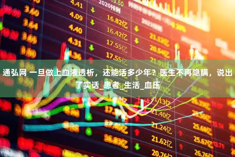 通弘网 一旦做上血液透析，还能活多少年？医生不再隐瞒，说出了实话_患者_生活_血压
