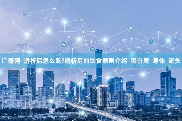 广盛网  透析后怎么吃?透析后的饮食原则介绍_蛋白质_身体_流失