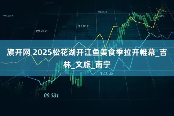 旗开网 2025松花湖开江鱼美食季拉开帷幕_吉林_文旅_南宁