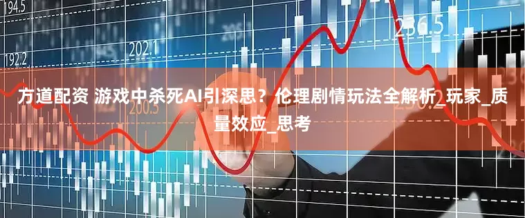 方道配资 游戏中杀死AI引深思？伦理剧情玩法全解析_玩家_质量效应_思考