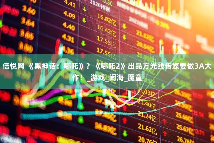 倍悦网 《黑神话：哪吒》？《哪吒2》出品方光线传媒要做3A大作！_游戏_闹海_魔童