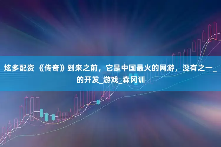 炫多配资 《传奇》到来之前，它是中国最火的网游，没有之一_的开发_游戏_森冈训
