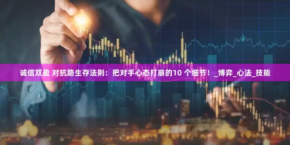诚信双盈 对抗路生存法则：把对手心态打崩的10 个细节！_博弈_心法_技能