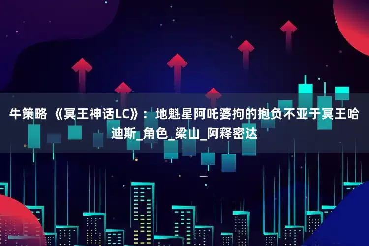 牛策略 《冥王神话LC》：地魁星阿吒婆拘的抱负不亚于冥王哈迪斯_角色_梁山_阿释密达
