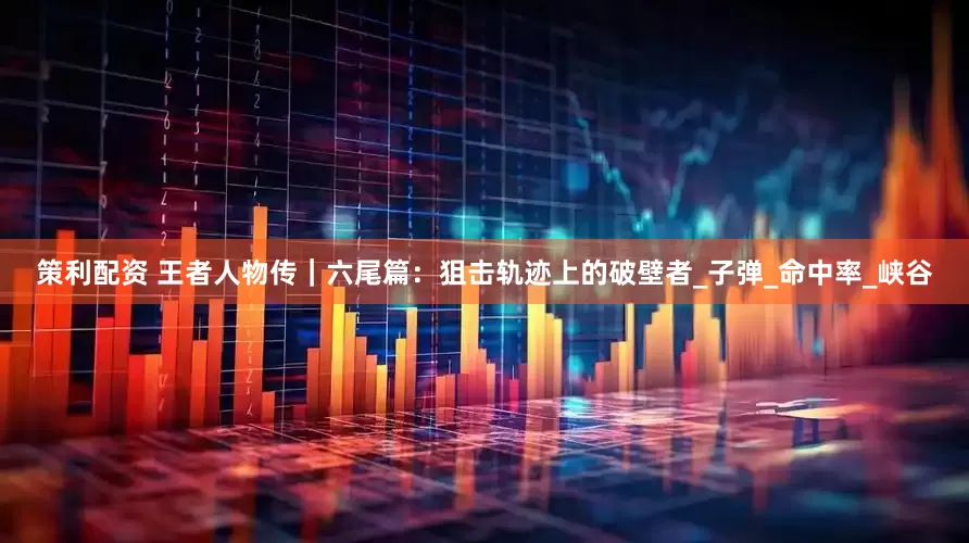 策利配资 王者人物传｜六尾篇：狙击轨迹上的破壁者_子弹_命中率_峡谷