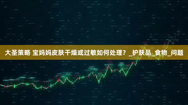 大圣策略 宝妈妈皮肤干燥或过敏如何处理？_护肤品_食物_问题
