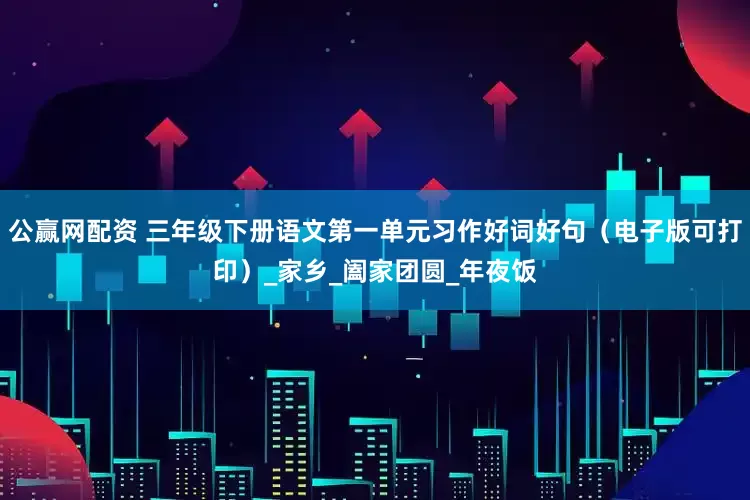 公赢网配资 三年级下册语文第一单元习作好词好句（电子版可打印）_家乡_阖家团圆_年夜饭