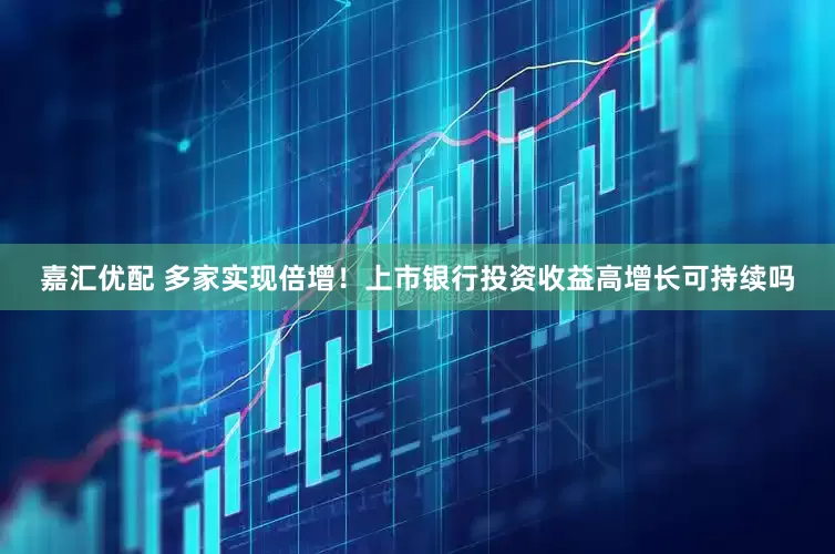 嘉汇优配 多家实现倍增！上市银行投资收益高增长可持续吗