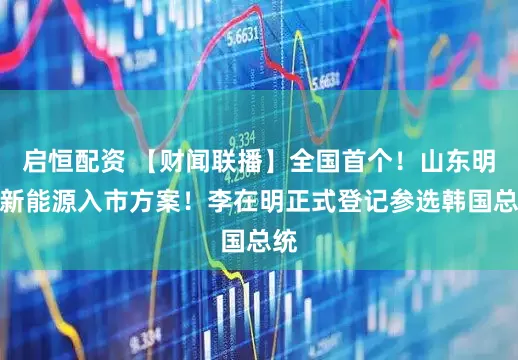 启恒配资 【财闻联播】全国首个！山东明确新能源入市方案！李在明正式登记参选韩国总统