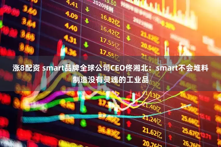 涨8配资 smart品牌全球公司CEO佟湘北：smart不会堆料制造没有灵魂的工业品