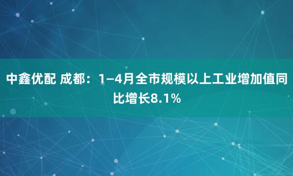 中鑫优配 成都：1—4月全市规模以上工业增加值同比增长8.1%