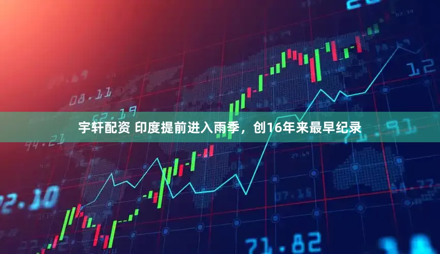 宇轩配资 印度提前进入雨季，创16年来最早纪录