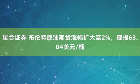 星合证券 布伦特原油期货涨幅扩大至2%，现报63.04美元/桶
