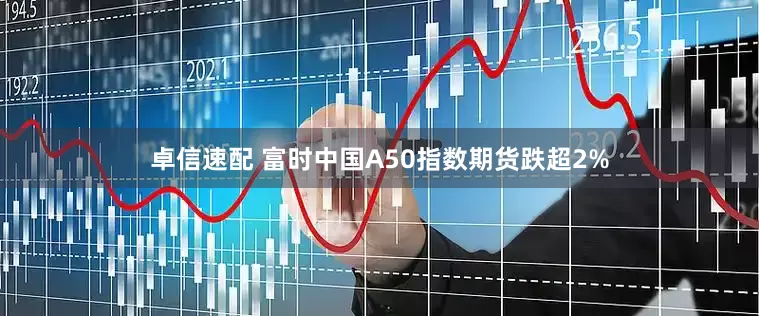 卓信速配 富时中国A50指数期货跌超2%