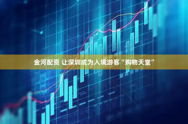 金河配资 让深圳成为入境游客“购物天堂”