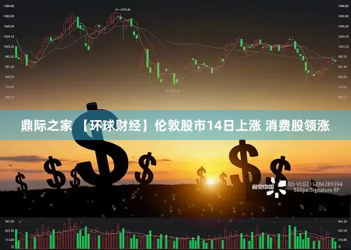 鼎际之家 【环球财经】伦敦股市14日上涨 消费股领涨