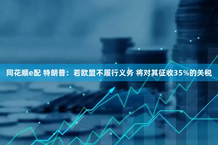 同花顺e配 特朗普：若欧盟不履行义务 将对其征收35%的关税