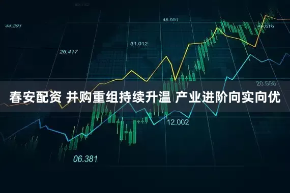 春安配资 并购重组持续升温 产业进阶向实向优