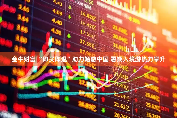 金牛财富 “即买即退”助力畅游中国 暑期入境游热力攀升