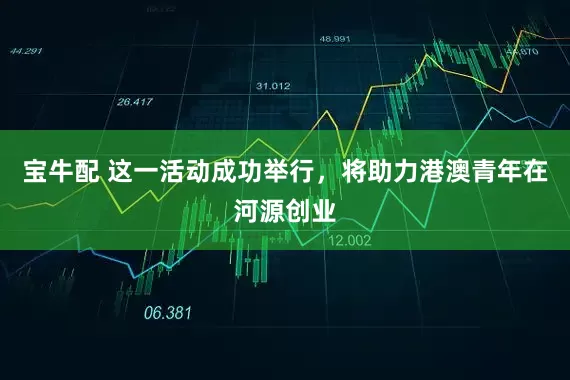宝牛配 这一活动成功举行，将助力港澳青年在河源创业