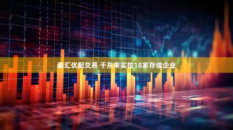 嘉汇优配交易 于东来实控18家存续企业