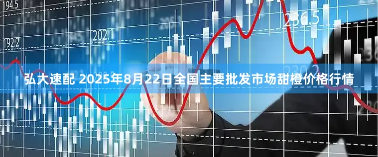 弘大速配 2025年8月22日全国主要批发市场甜橙价格行情