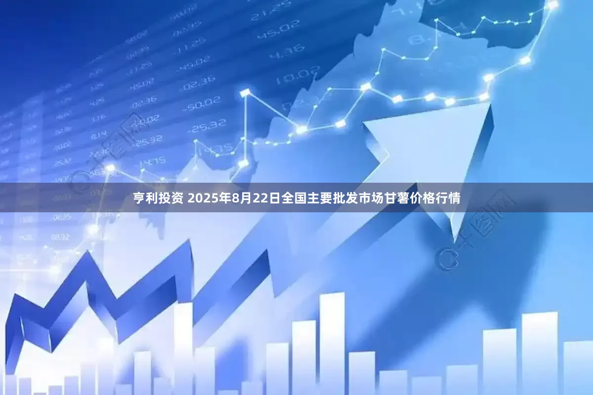 亨利投资 2025年8月22日全国主要批发市场甘薯价格行情