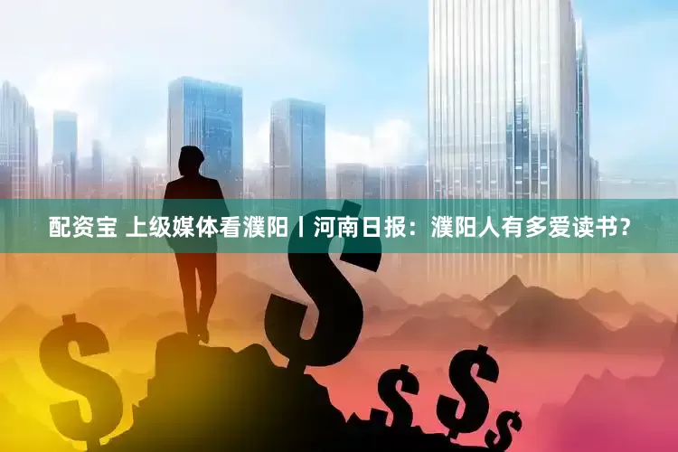 配资宝 上级媒体看濮阳丨河南日报：濮阳人有多爱读书？