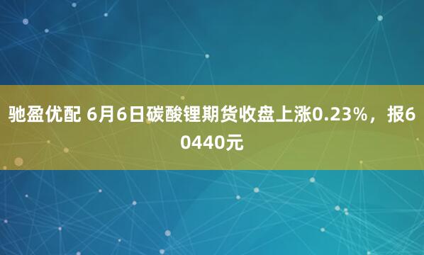 驰盈优配 6月6日碳酸锂期货收盘上涨0.23%，报60440元
