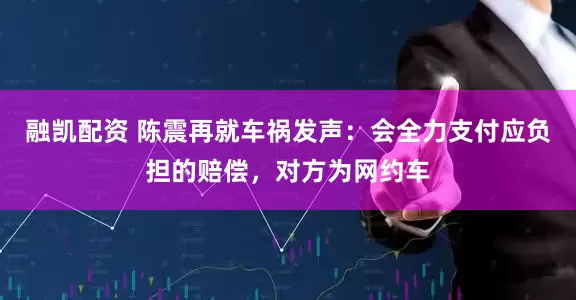 融凯配资 陈震再就车祸发声：会全力支付应负担的赔偿，对方为网约车