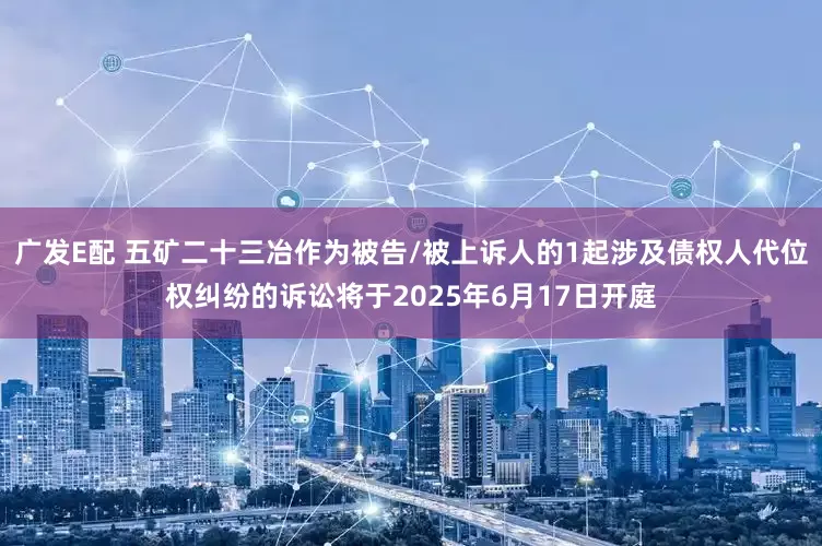 广发E配 五矿二十三冶作为被告/被上诉人的1起涉及债权人代位权纠纷的诉讼将于2025年6月17日开庭