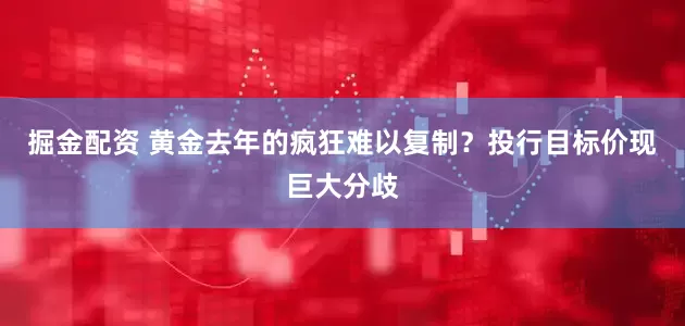 掘金配资 黄金去年的疯狂难以复制？投行目标价现巨大分歧