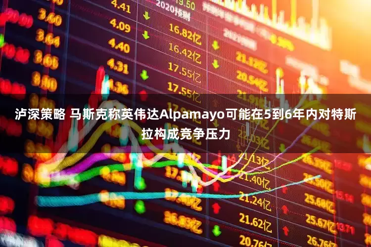 泸深策略 马斯克称英伟达Alpamayo可能在5到6年内对特斯拉构成竞争压力