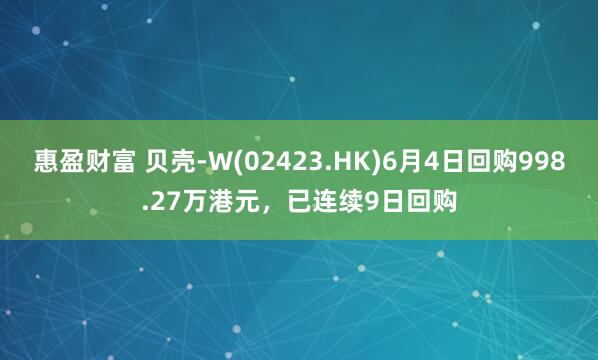 惠盈财富 贝壳-W(02423.HK)6月4日回购998.27万港元，已连续9日回购