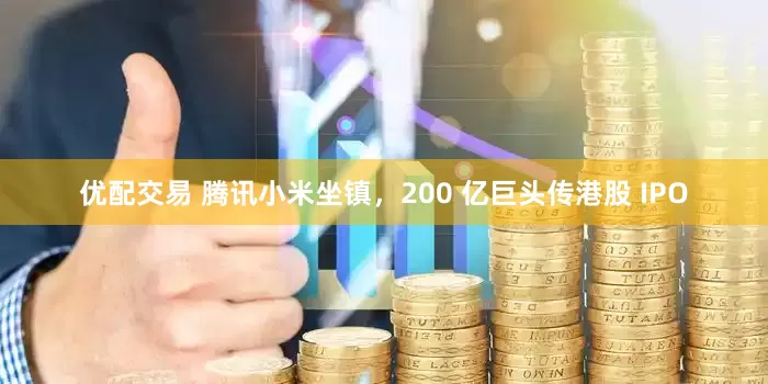 优配交易 腾讯小米坐镇，200 亿巨头传港股 IPO