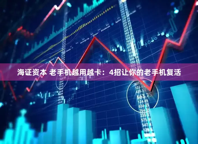 海证资本 老手机越用越卡：4招让你的老手机复活